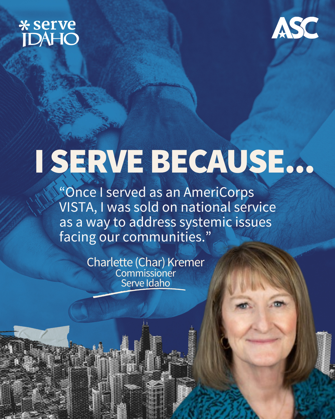 A blue background of hands gathering together, white text reads I serve because “Once I served as an AmeriCorps VISTA, I was sold on national service as a way to address systemic issues facing our communities.” Highlighted is Char Kremer portrayed in a photo at the bottom right, smiling and dressed in professional attire.