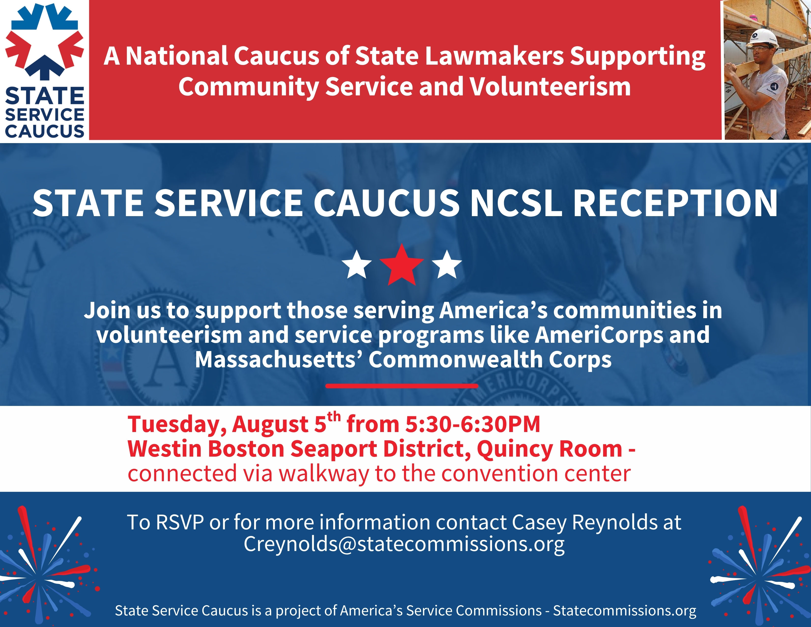 State Service Caucus: a national caucus of state lawmakers supporting community service and volunteerism. State Service Caucus NCSL reception. Join us to support those serving America's communities in volunteerism and service programs like AmeriCorps and Massachusetts' Commonwealth Corps. Tuesday, August 5th from 5:30-6:30pm. Westin Boston Seaport District, Quincy Room - connected via walkway to the convention center. To RSVP or for more information, contact Casey Reynolds at creynolds@statecommissions.org. State Service Caucus is a project of America's Service Commissions - statecommissions.org
